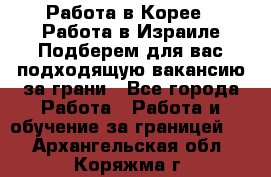  Работа в Корее I Работа в Израиле Подберем для вас подходящую вакансию за грани - Все города Работа » Работа и обучение за границей   . Архангельская обл.,Коряжма г.